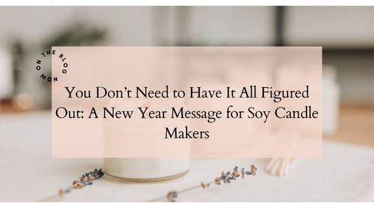 You Don’t Need to Have It All Figured Out: A New Year Message for Soy Candle Makers