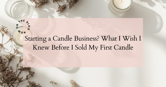 Starting a Candle Business? What I Wish I Knew Before I Sold My First Candle